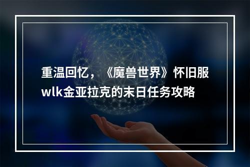 重温回忆，《魔兽世界》怀旧服wlk金亚拉克的末日任务攻略