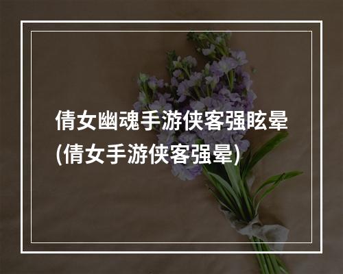 倩女幽魂手游侠客强眩晕(倩女手游侠客强晕)