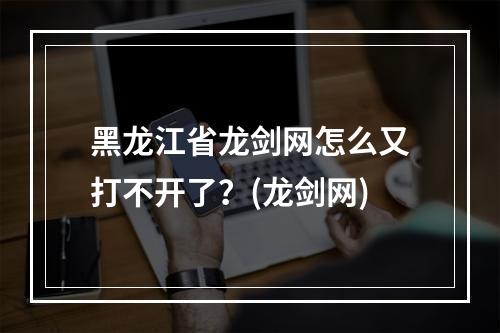 黑龙江省龙剑网怎么又打不开了？(龙剑网)