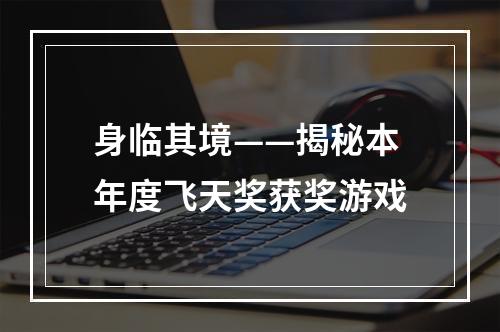 身临其境——揭秘本年度飞天奖获奖游戏