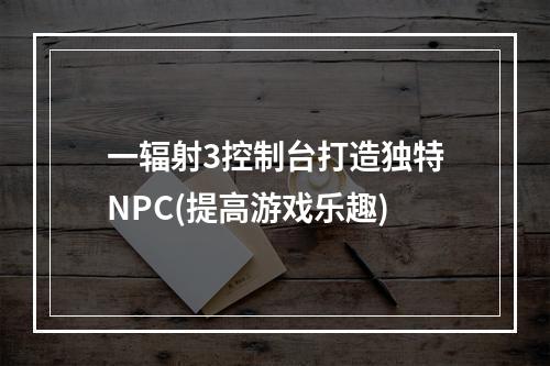 一辐射3控制台打造独特NPC(提高游戏乐趣)