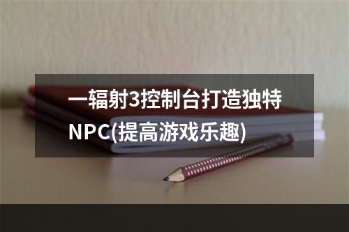 一辐射3控制台打造独特NPC(提高游戏乐趣)