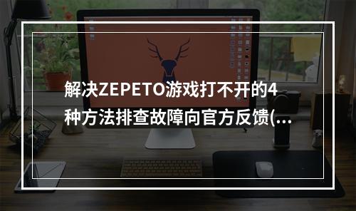 解决ZEPETO游戏打不开的4种方法排查故障向官方反馈(ZEPETO游戏如何打不开，快速处理方法)