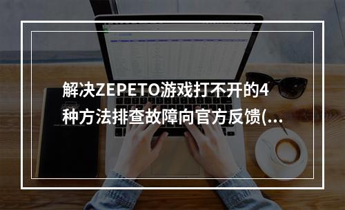 解决ZEPETO游戏打不开的4种方法排查故障向官方反馈(ZEPETO游戏如何打不开，快速处理方法)