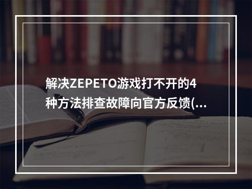 解决ZEPETO游戏打不开的4种方法排查故障向官方反馈(ZEPETO游戏如何打不开，快速处理方法)