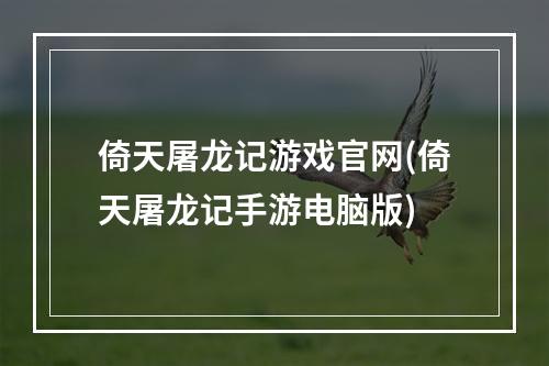 倚天屠龙记游戏官网(倚天屠龙记手游电脑版)