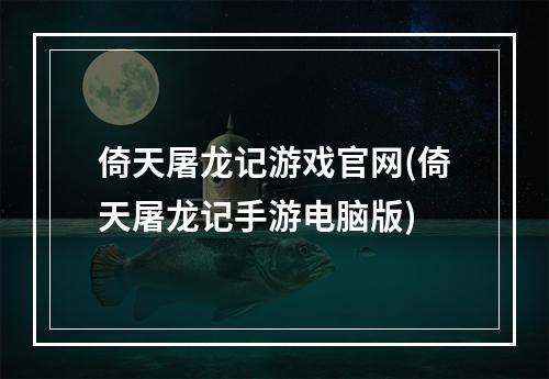 倚天屠龙记游戏官网(倚天屠龙记手游电脑版)