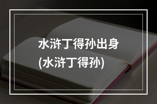 水浒丁得孙出身(水浒丁得孙)