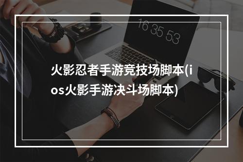 火影忍者手游竞技场脚本(ios火影手游决斗场脚本)