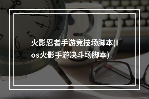 火影忍者手游竞技场脚本(ios火影手游决斗场脚本)