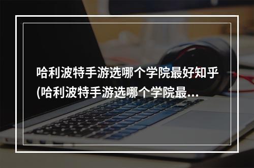 哈利波特手游选哪个学院最好知乎(哈利波特手游选哪个学院最好)