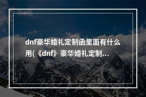 dnf豪华婚礼定制函里面有什么用(《dnf》豪华婚礼定制函里面作用是什么 豪华婚礼定制函里)