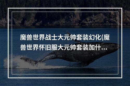 魔兽世界战士大元帅套装幻化(魔兽世界怀旧服大元帅套装加什么 大元帅套装属性套装图鉴)