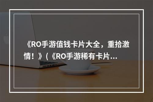 《RO手游值钱卡片大全，重拾激情！》(《RO手游稀有卡片大揭秘，打造无敌队伍！》)