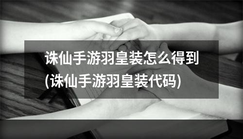 诛仙手游羽皇装怎么得到(诛仙手游羽皇装代码)