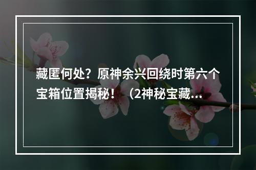 藏匿何处？原神余兴回绕时第六个宝箱位置揭秘！（2神秘宝藏在哪里？教你寻找原神余兴回绕时第六个宝箱）(神秘宝藏在哪里？教你寻找原神余兴回绕时第六个宝箱）)