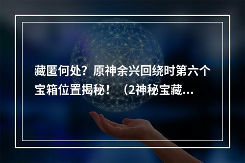 藏匿何处？原神余兴回绕时第六个宝箱位置揭秘！（2神秘宝藏在哪里？教你寻找原神余兴回绕时第六个宝箱）(神秘宝藏在哪里？教你寻找原神余兴回绕时第六个宝箱）)