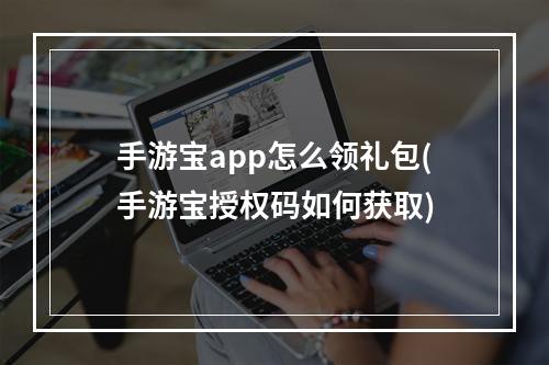 手游宝app怎么领礼包(手游宝授权码如何获取)