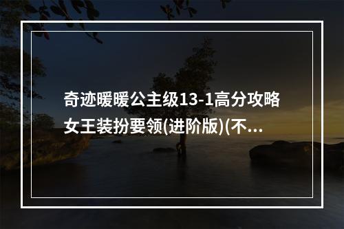 奇迹暖暖公主级13-1高分攻略女王装扮要领(进阶版)(不止卖萌！用女王力量征服13-1)