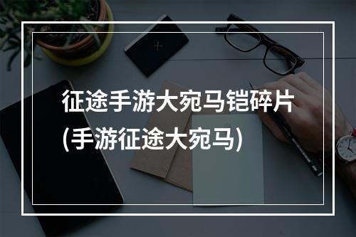 征途手游大宛马铠碎片(手游征途大宛马)