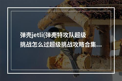 弹壳jetli(弹壳特攻队超级挑战怎么过超级挑战攻略合集)