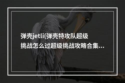 弹壳jetli(弹壳特攻队超级挑战怎么过超级挑战攻略合集)