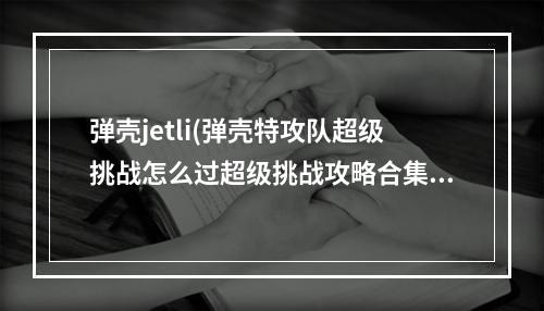 弹壳jetli(弹壳特攻队超级挑战怎么过超级挑战攻略合集)