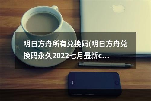 明日方舟所有兑换码(明日方舟兑换码永久2022七月最新cdk兑换码大全)