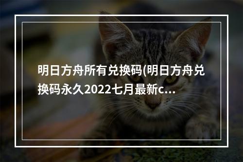 明日方舟所有兑换码(明日方舟兑换码永久2022七月最新cdk兑换码大全)