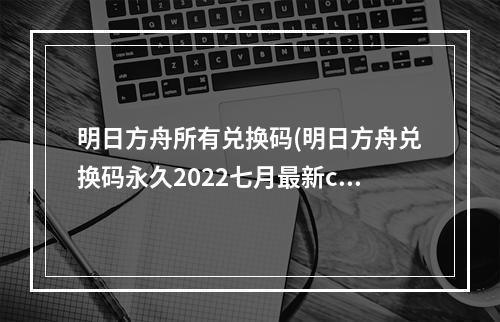 明日方舟所有兑换码(明日方舟兑换码永久2022七月最新cdk兑换码大全)