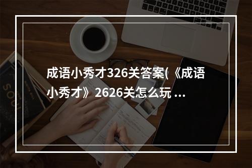 成语小秀才326关答案(《成语小秀才》2626关怎么玩 2626关玩法技巧 )