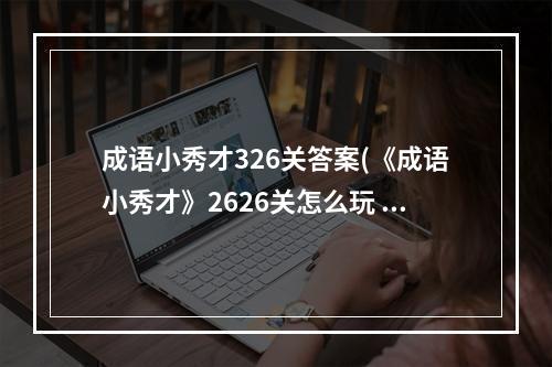 成语小秀才326关答案(《成语小秀才》2626关怎么玩 2626关玩法技巧 )