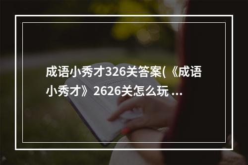 成语小秀才326关答案(《成语小秀才》2626关怎么玩 2626关玩法技巧 )