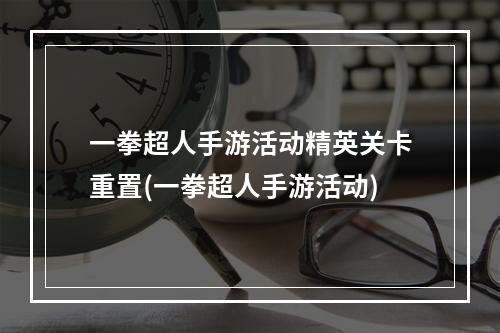 一拳超人手游活动精英关卡重置(一拳超人手游活动)