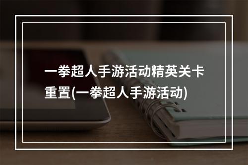 一拳超人手游活动精英关卡重置(一拳超人手游活动)