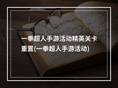 一拳超人手游活动精英关卡重置(一拳超人手游活动)