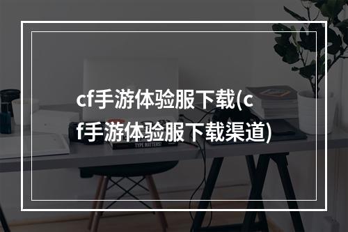 cf手游体验服下载(cf手游体验服下载渠道)