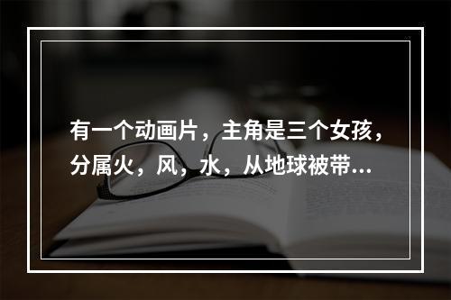 有一个动画片，主角是三个女孩，分属火，风，水，从地球被带到另一个世界，一个女主角的台词是我想见小乖(魔法骑士雷阿斯)