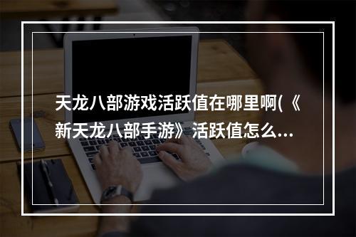 天龙八部游戏活跃值在哪里啊(《新天龙八部手游》活跃值怎么得 活跃值玩法讲解  )