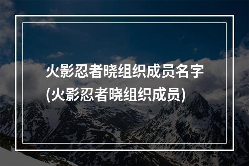 火影忍者晓组织成员名字(火影忍者晓组织成员)