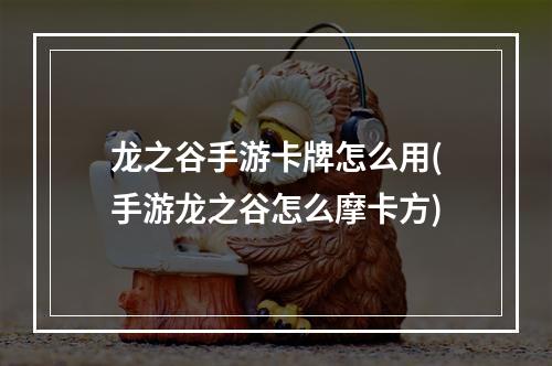 龙之谷手游卡牌怎么用(手游龙之谷怎么摩卡方)