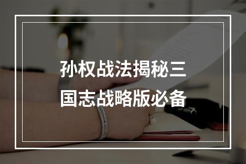 孙权战法揭秘三国志战略版必备