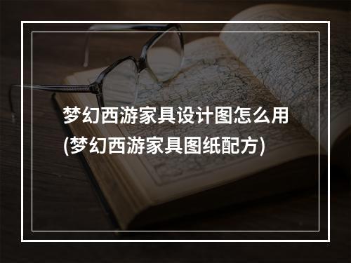 梦幻西游家具设计图怎么用(梦幻西游家具图纸配方)