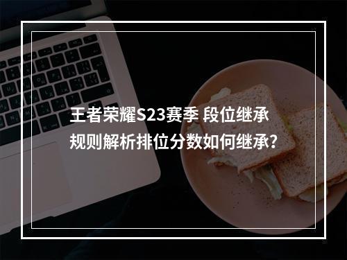 王者荣耀S23赛季 段位继承规则解析排位分数如何继承？