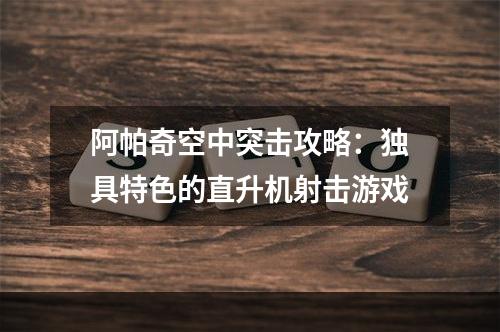 阿帕奇空中突击攻略：独具特色的直升机射击游戏