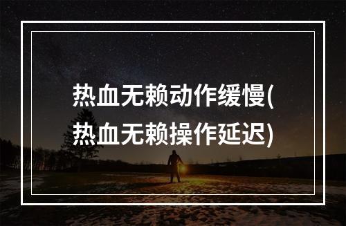 热血无赖动作缓慢(热血无赖操作延迟)