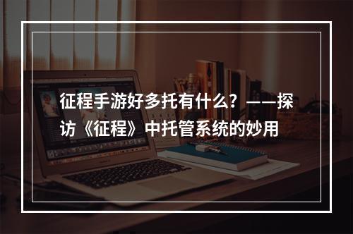 征程手游好多托有什么？——探访《征程》中托管系统的妙用