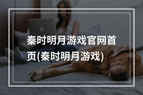 秦时明月游戏官网首页(秦时明月游戏)