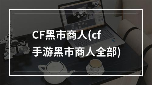 CF黑市商人(cf手游黑市商人全部)