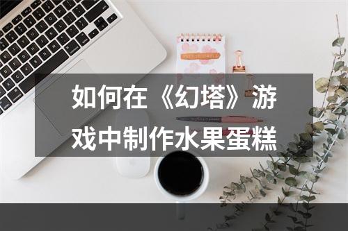 如何在《幻塔》游戏中制作水果蛋糕